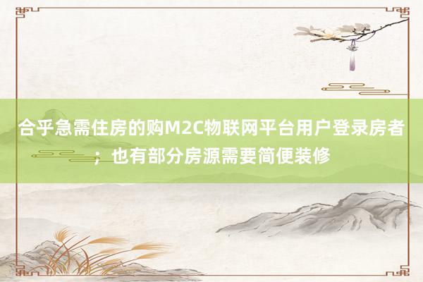 合乎急需住房的购M2C物联网平台用户登录房者;也有部分房源需要简便装修