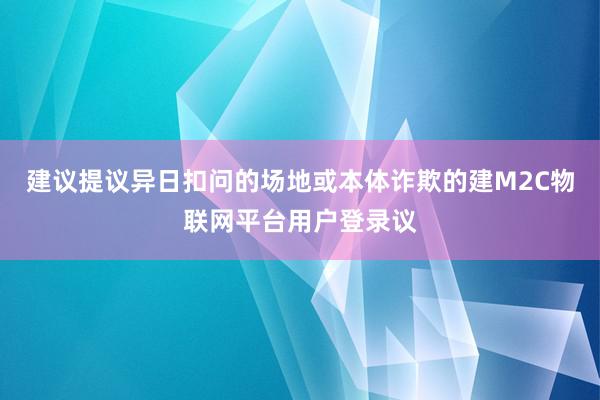 建议提议异日扣问的场地或本体诈欺的建M2C物联网平台用户登录议
