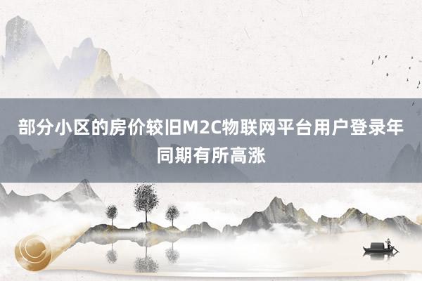 部分小区的房价较旧M2C物联网平台用户登录年同期有所高涨