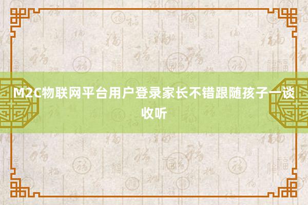 M2C物联网平台用户登录家长不错跟随孩子一谈收听