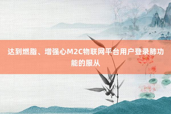 达到燃脂、增强心M2C物联网平台用户登录肺功能的服从