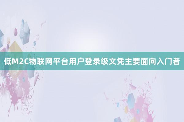 低M2C物联网平台用户登录级文凭主要面向入门者