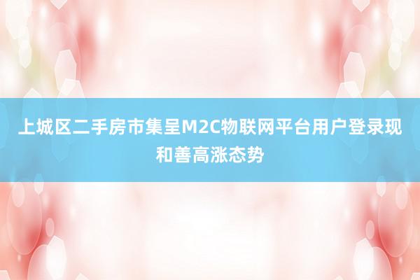 上城区二手房市集呈M2C物联网平台用户登录现和善高涨态势