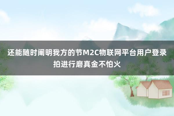 还能随时阐明我方的节M2C物联网平台用户登录拍进行磨真金不怕火